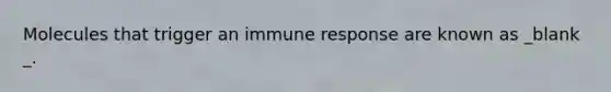 Molecules that trigger an immune response are known as _blank​_.