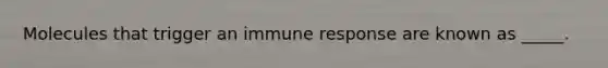 Molecules that trigger an immune response are known as _____.