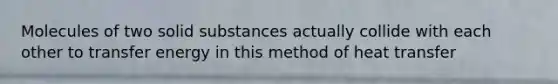 Molecules of two solid substances actually collide with each other to transfer energy in this method of heat transfer