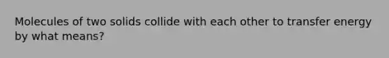 Molecules of two solids collide with each other to transfer energy by what means?