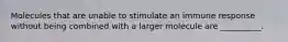 Molecules that are unable to stimulate an immune response without being combined with a larger molecule are __________.