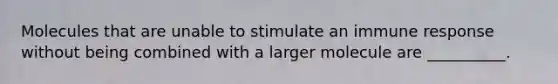 Molecules that are unable to stimulate an immune response without being combined with a larger molecule are __________.