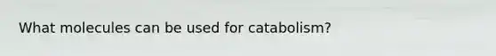 What molecules can be used for catabolism?