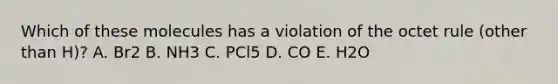 Which of these molecules has a violation of the octet rule (other than H)? A. Br2 B. NH3 C. PCl5 D. CO E. H2O