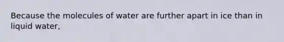 Because the molecules of water are further apart in ice than in liquid water,