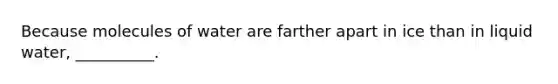 Because molecules of water are farther apart in ice than in liquid water, __________.