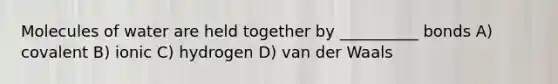 Molecules of water are held together by __________ bonds A) covalent B) ionic C) hydrogen D) van der Waals