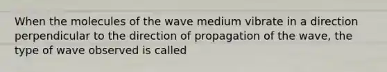 When the molecules of the wave medium vibrate in a direction perpendicular to the direction of propagation of the wave, the type of wave observed is called