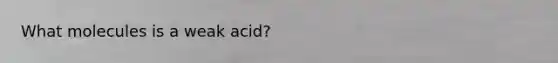 What molecules is a weak acid?