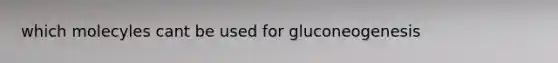 which molecyles cant be used for gluconeogenesis