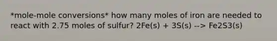 *mole-mole conversions* how many moles of iron are needed to react with 2.75 moles of sulfur? 2Fe(s) + 3S(s) --> Fe2S3(s)