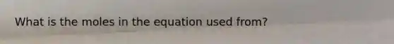 What is the moles in the equation used from?