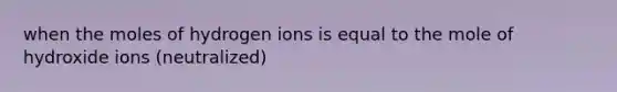 when the moles of hydrogen ions is equal to the mole of hydroxide ions (neutralized)