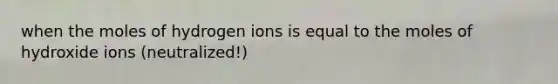 when the moles of hydrogen ions is equal to the moles of hydroxide ions (neutralized!)