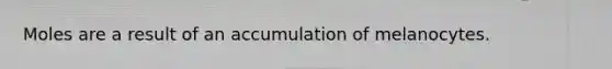 Moles are a result of an accumulation of melanocytes.