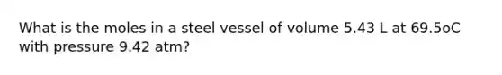 What is the moles in a steel vessel of volume 5.43 L at 69.5oC with pressure 9.42 atm?