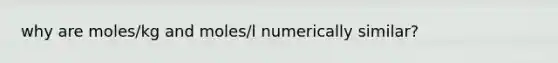 why are moles/kg and moles/l numerically similar?