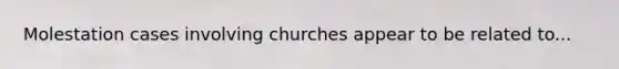 Molestation cases involving churches appear to be related to...