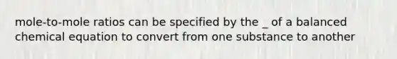 mole-to-mole ratios can be specified by the _ of a balanced chemical equation to convert from one substance to another