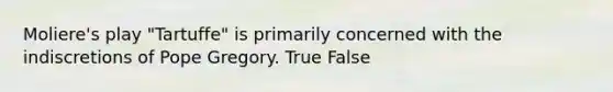 Moliere's play "Tartuffe" is primarily concerned with the indiscretions of Pope Gregory. True False