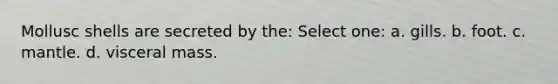 Mollusc shells are secreted by the: Select one: a. gills. b. foot. c. mantle. d. visceral mass.
