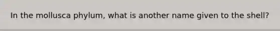 In the mollusca phylum, what is another name given to the shell?