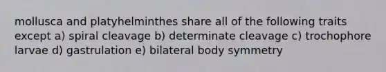 mollusca and platyhelminthes share all of the following traits except a) spiral cleavage b) determinate cleavage c) trochophore larvae d) gastrulation e) bilateral body symmetry