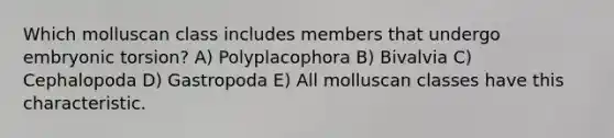 Which molluscan class includes members that undergo embryonic torsion? A) Polyplacophora B) Bivalvia C) Cephalopoda D) Gastropoda E) All molluscan classes have this characteristic.