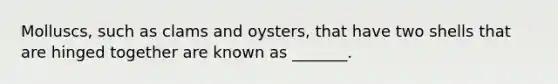 Molluscs, such as clams and oysters, that have two shells that are hinged together are known as _______.