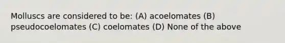 Molluscs are considered to be: (A) acoelomates (B) pseudocoelomates (C) coelomates (D) None of the above