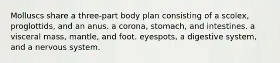 Molluscs share a three-part body plan consisting of a scolex, proglottids, and an anus. a corona, stomach, and intestines. a visceral mass, mantle, and foot. eyespots, a digestive system, and a nervous system.