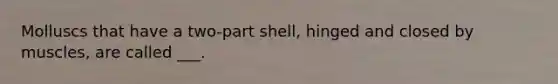 Molluscs that have a two-part shell, hinged and closed by muscles, are called ___.