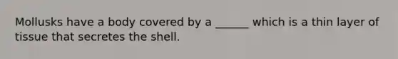 Mollusks have a body covered by a ______ which is a thin layer of tissue that secretes the shell.