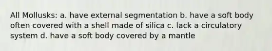 All Mollusks: a. have external segmentation b. have a soft body often covered with a shell made of silica c. lack a circulatory system d. have a soft body covered by a mantle