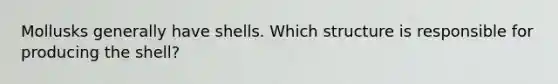 Mollusks generally have shells. Which structure is responsible for producing the shell?