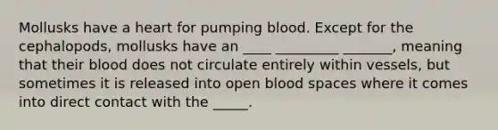 Mollusks have a heart for pumping blood. Except for the cephalopods, mollusks have an ____ _________ _______, meaning that their blood does not circulate entirely within vessels, but sometimes it is released into open blood spaces where it comes into direct contact with the _____.