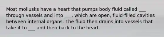 Most mollusks have a heart that pumps body fluid called ___ through vessels and into ___, which are open, fluid-filled cavities between internal organs. The fluid then drains into vessels that take it to ___ and then back to the heart.