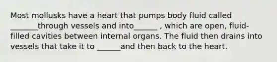 Most mollusks have a heart that pumps body fluid called _______through vessels and into______ , which are open, fluid-filled cavities between internal organs. The fluid then drains into vessels that take it to ______and then back to <a href='https://www.questionai.com/knowledge/kya8ocqc6o-the-heart' class='anchor-knowledge'>the heart</a>.