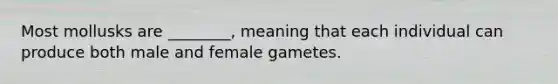 Most mollusks are ________, meaning that each individual can produce both male and female gametes.