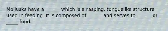 Mollusks have a ______ which is a rasping, tonguelike structure used in feeding. It is composed of ______ and serves to ______ or _____ food.