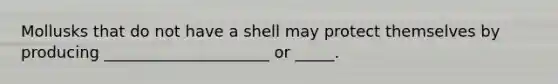 Mollusks that do not have a shell may protect themselves by producing _____________________ or _____.