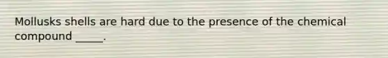 Mollusks shells are hard due to the presence of the chemical compound _____.