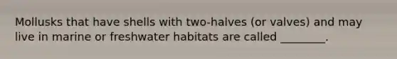 Mollusks that have shells with two-halves (or valves) and may live in marine or freshwater habitats are called ________.