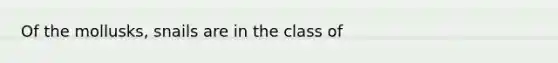 Of the mollusks, snails are in the class of