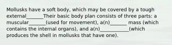 Mollusks have a soft body, which may be covered by a tough external_______Their basic body plan consists of three parts: a muscular_______(used for movement), a(n)_______ mass (which contains the internal organs), and a(n)____________(which produces the shell in mollusks that have one).