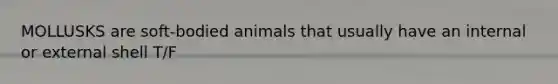 MOLLUSKS are soft-bodied animals that usually have an internal or external shell T/F