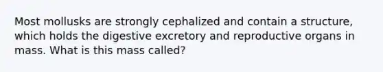 Most mollusks are strongly cephalized and contain a structure, which holds the digestive excretory and reproductive organs in mass. What is this mass called?