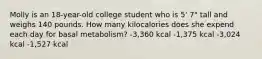 Molly is an 18-year-old college student who is 5' 7" tall and weighs 140 pounds. How many kilocalories does she expend each day for basal metabolism? -3,360 kcal -1,375 kcal -3,024 kcal -1,527 kcal