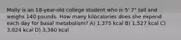 Molly is an 18-year-old college student who is 5' 7" tall and weighs 140 pounds. How many kilocalories does she expend each day for basal metabolism? A) 1,375 kcal B) 1,527 kcal C) 3,024 kcal D) 3,360 kcal