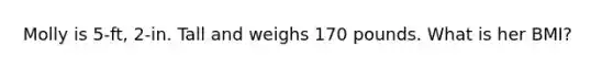 Molly is 5-ft, 2-in. Tall and weighs 170 pounds. What is her BMI?